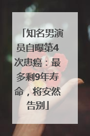 知名男演员自曝第4次患癌：最多剩9年寿命，将安然告别