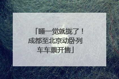 睡一觉就拢了！成都至北京动卧列车车票开售