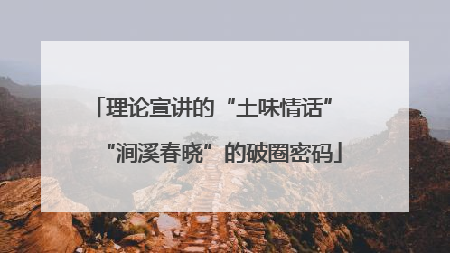 理论宣讲的“土味情话” “涧溪春晓”的破圈密码