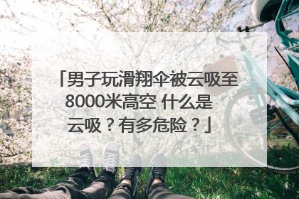 男子玩滑翔伞被云吸至8000米高空 什么是云吸？有多危险？