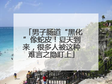 男子肠道“黑化”像蛇皮！夏天到来，很多人被这种难言之隐盯上