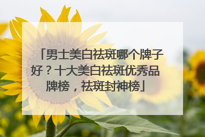 男士美白祛斑哪个牌子好？十大美白祛斑优秀品牌榜，祛斑封神榜