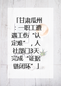 甘肃瓜州：一职工遭遇工伤“认定难”，人社部门3天完成“证据链闭环”