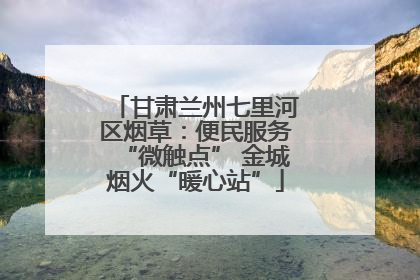 甘肃兰州七里河区烟草：便民服务“微触点” 金城烟火“暖心站”