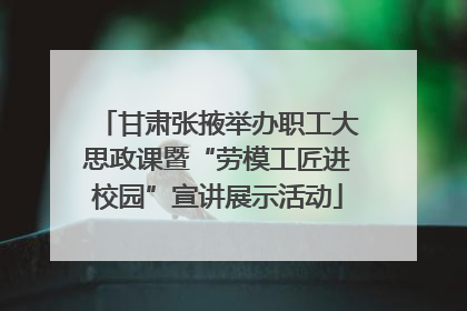 甘肃张掖举办职工大思政课暨“劳模工匠进校园”宣讲展示活动