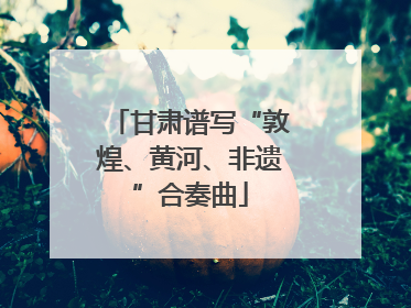 甘肃谱写“敦煌、黄河、非遗”合奏曲