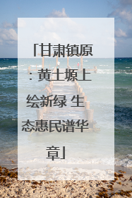 甘肃镇原：黄土塬上绘新绿 生态惠民谱华章
