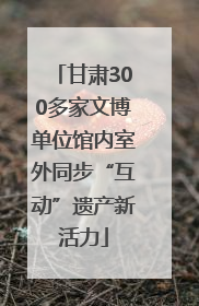 甘肃300多家文博单位馆内室外同步“互动”遗产新活力