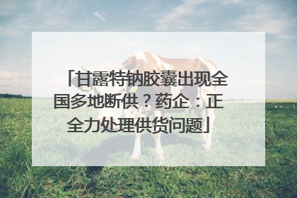 甘露特钠胶囊出现全国多地断供？药企：正全力处理供货问题