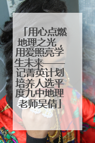 用心点燃地理之光，用爱照亮学生未来——记菁英计划培养人选平度九中地理老师吴倩