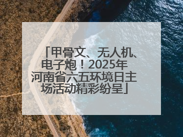 甲骨文、无人机、电子炮！2025年河南省六五环境日主场活动精彩纷呈