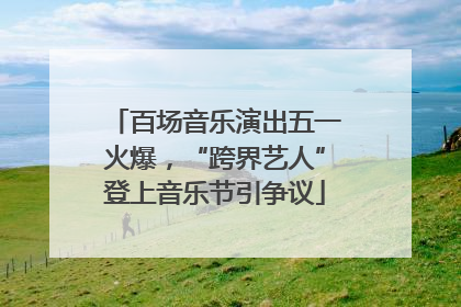 百场音乐演出五一火爆，“跨界艺人”登上音乐节引争议