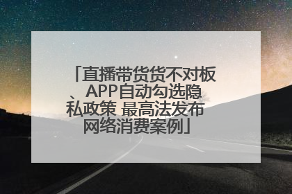 直播带货货不对板、APP自动勾选隐私政策 最高法发布网络消费案例