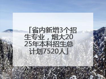 省内新增3个招生专业，烟大2025年本科招生总计划7520人