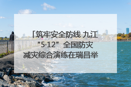 筑牢安全防线 九江“5·12”全国防灾减灾综合演练在瑞昌举行（组图｜视频）