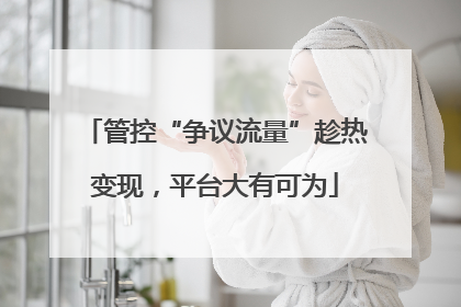 管控“争议流量”趁热变现，平台大有可为