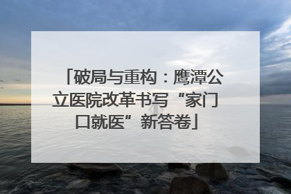 破局与重构：鹰潭公立医院改革书写“家门口就医”新答卷