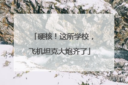硬核！这所学校，飞机坦克大炮齐了