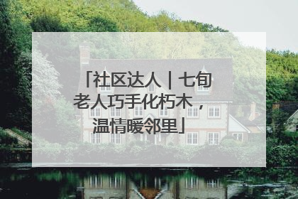 社区达人｜七旬老人巧手化朽木，温情暖邻里