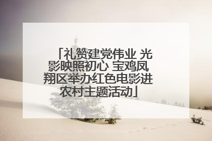 礼赞建党伟业 光影映照初心 宝鸡凤翔区举办红色电影进农村主题活动