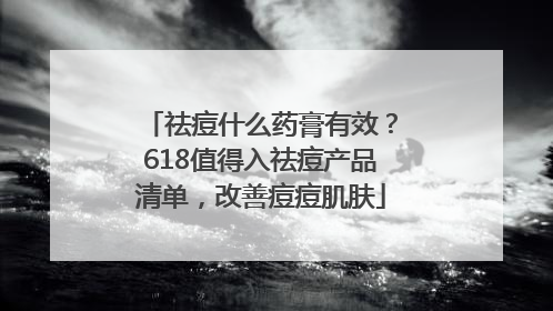 祛痘什么药膏有效？618值得入祛痘产品清单，改善痘痘肌肤
