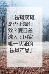 祛斑淡斑是否正规有效？夏日首选入：国家唯一认证的祛斑产品