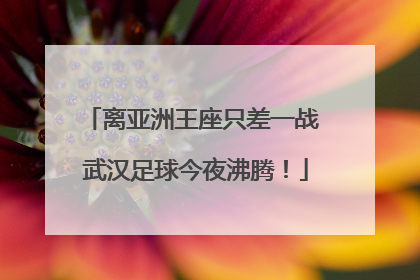 离亚洲王座只差一战 武汉足球今夜沸腾！