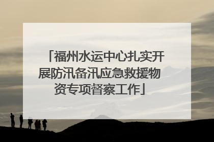 福州水运中心扎实开展防汛备汛应急救援物资专项督察工作