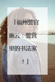 福州警官施云：警营里的书法家！