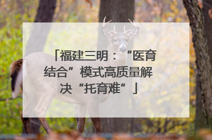 福建三明：“医育结合”模式高质量解决“托育难”