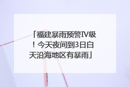 福建暴雨预警Ⅳ级！今天夜间到3日白天沿海地区有暴雨