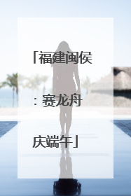 福建闽侯：赛龙舟 庆端午
