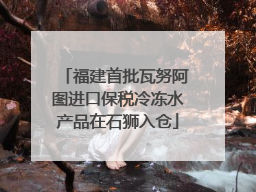 福建首批瓦努阿图进口保税冷冻水产品在石狮入仓