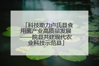 科技助力卢氏县食用菌产业高质量发展——院县共建现代农业科技示范县