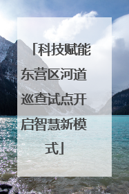 科技赋能东营区河道巡查试点开启智慧新模式
