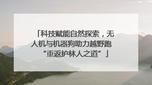 科技赋能自然探索，无人机与机器狗助力越野跑“重返护林人之道”