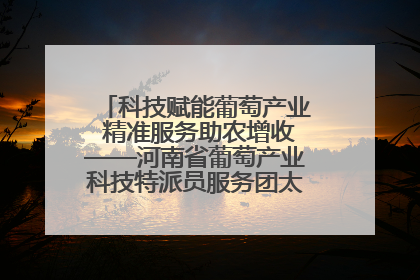 科技赋能葡萄产业 精准服务助农增收——河南省葡萄产业科技特派员服务团太康县科技服务纪实