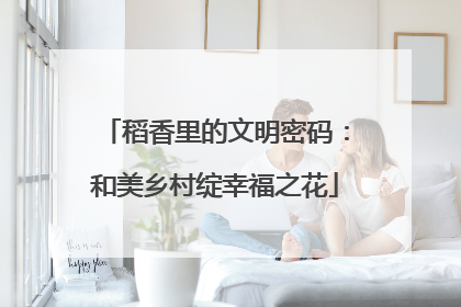 稻香里的文明密码：和美乡村绽幸福之花