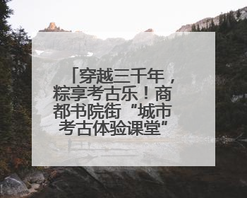 穿越三千年，粽享考古乐！商都书院街“城市考古体验课堂”端午“开课”