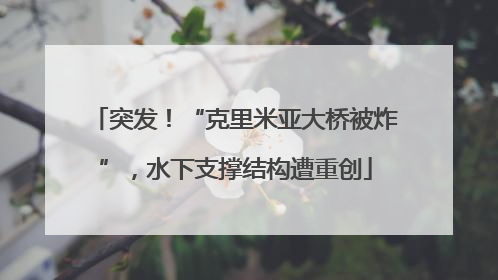 突发！“克里米亚大桥被炸”，水下支撑结构遭重创