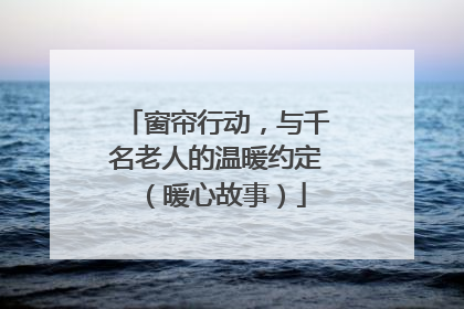 窗帘行动，与千名老人的温暖约定（暖心故事）
