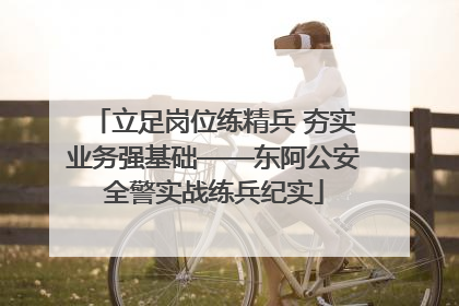 立足岗位练精兵 夯实业务强基础——东阿公安全警实战练兵纪实