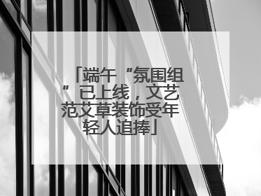 端午“氛围组”已上线，文艺范艾草装饰受年轻人追捧