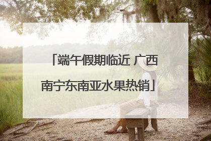 端午假期临近 广西南宁东南亚水果热销