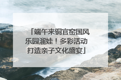 端午来铜官窑国风乐园溜娃！多彩活动打造亲子文化盛宴