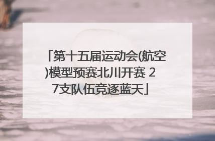 第十五届运动会(航空)模型预赛北川开赛 27支队伍竞逐蓝天