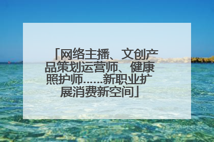 网络主播、文创产品策划运营师、健康照护师……新职业扩展消费新空间