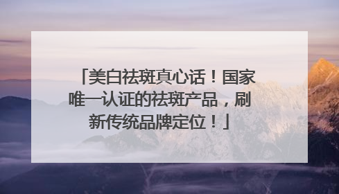 美白祛斑真心话！国家唯一认证的祛斑产品，刷新传统品牌定位！