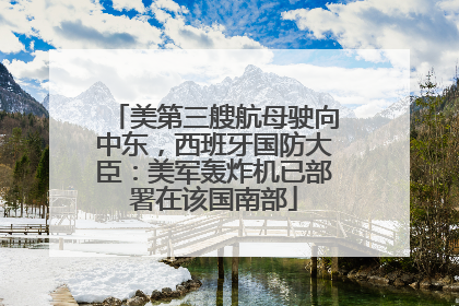 美第三艘航母驶向中东，西班牙国防大臣：美军轰炸机已部署在该国南部