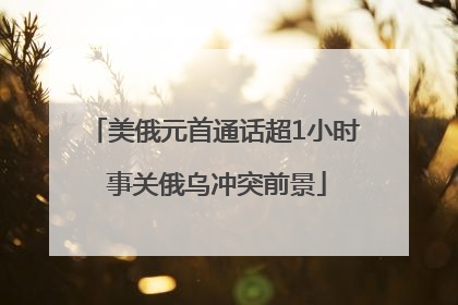 美俄元首通话超1小时 事关俄乌冲突前景